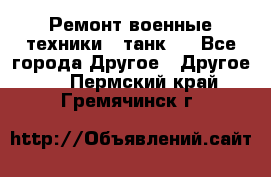 Ремонт военные техники ( танк)  - Все города Другое » Другое   . Пермский край,Гремячинск г.